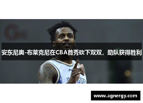 安东尼奥-布莱克尼在CBA首秀砍下双双，助队获得胜利
